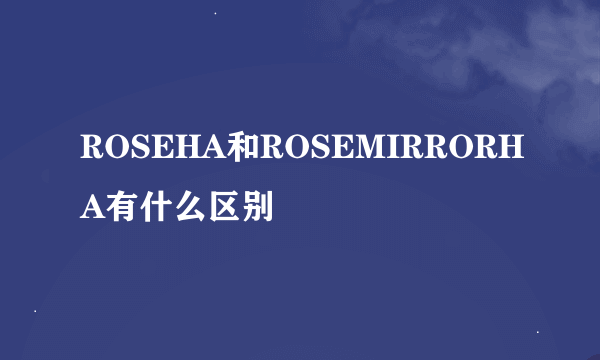 ROSEHA和ROSEMIRRORHA有什么区别