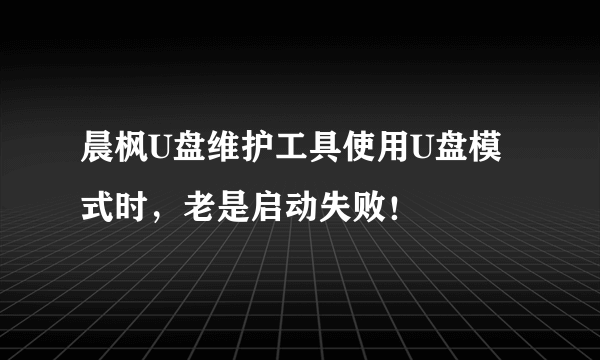 晨枫U盘维护工具使用U盘模式时，老是启动失败！