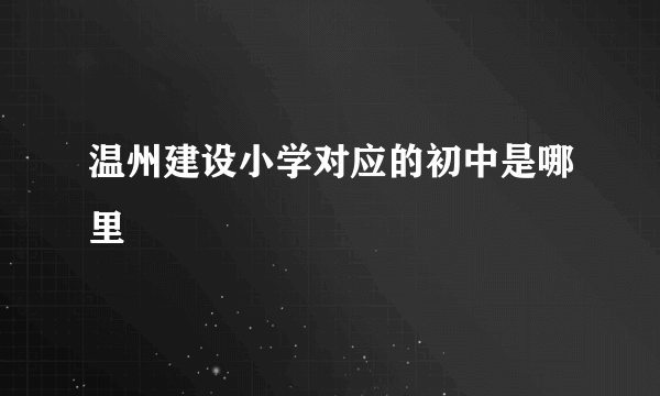 温州建设小学对应的初中是哪里