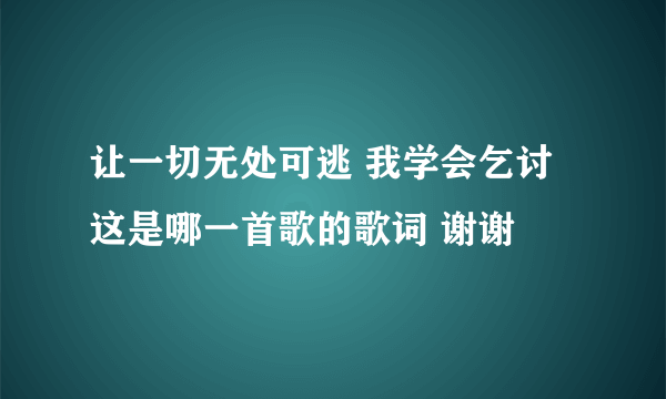 让一切无处可逃 我学会乞讨 这是哪一首歌的歌词 谢谢