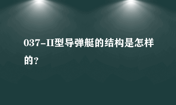 037-II型导弹艇的结构是怎样的？