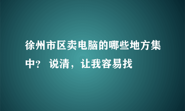 徐州市区卖电脑的哪些地方集中？ 说清，让我容易找