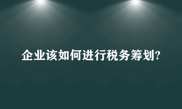 企业该如何进行税务筹划?