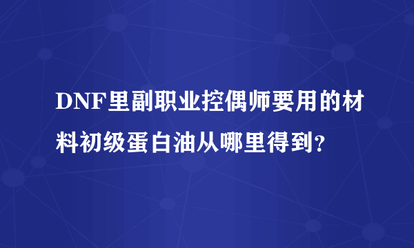 DNF里副职业控偶师要用的材料初级蛋白油从哪里得到？