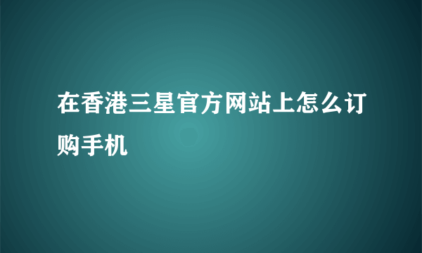 在香港三星官方网站上怎么订购手机