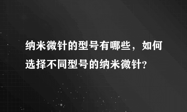 纳米微针的型号有哪些，如何选择不同型号的纳米微针？