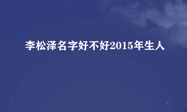 李松泽名字好不好2015年生人