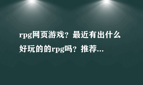 rpg网页游戏？最近有出什么好玩的的rpg吗？推荐一款给我消遣娱乐下吧。