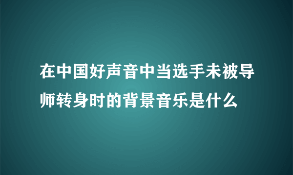 在中国好声音中当选手未被导师转身时的背景音乐是什么