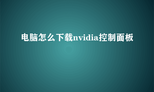 电脑怎么下载nvidia控制面板