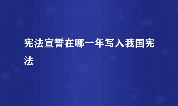 宪法宣誓在哪一年写入我国宪法