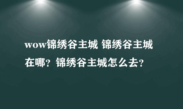 wow锦绣谷主城 锦绣谷主城在哪？锦绣谷主城怎么去？