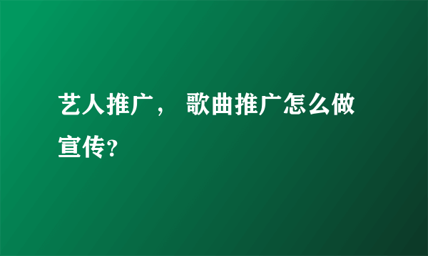 艺人推广， 歌曲推广怎么做宣传？