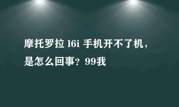 摩托罗拉 l6i 手机开不了机，是怎么回事？99我