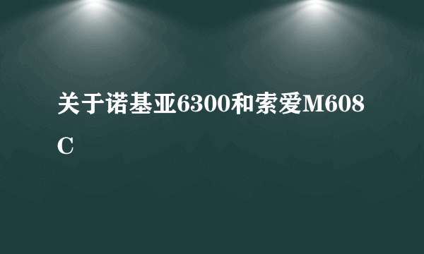 关于诺基亚6300和索爱M608C