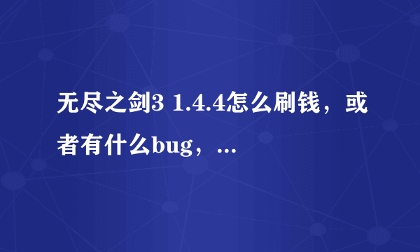 无尽之剑3 1.4.4怎么刷钱，或者有什么bug，请哪位大神告诉我，谢谢。