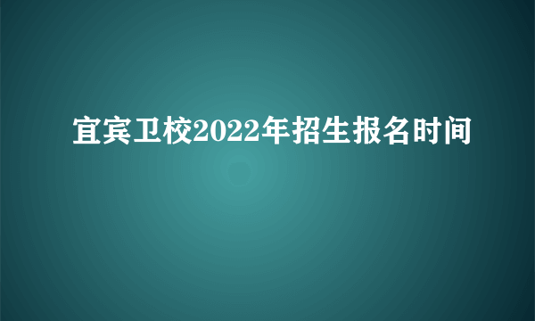 宜宾卫校2022年招生报名时间