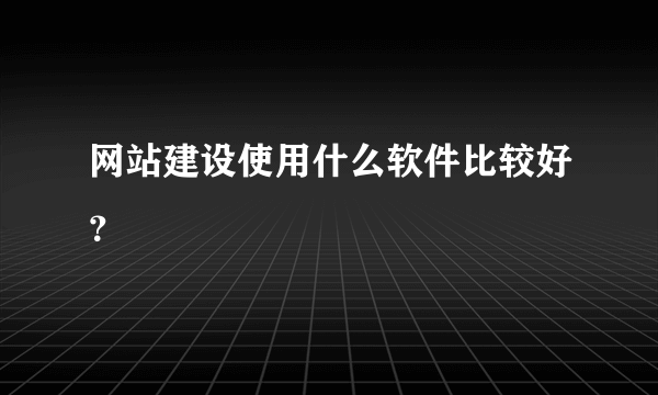 网站建设使用什么软件比较好？