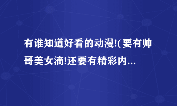 有谁知道好看的动漫!(要有帅哥美女滴!还要有精彩内容的!)