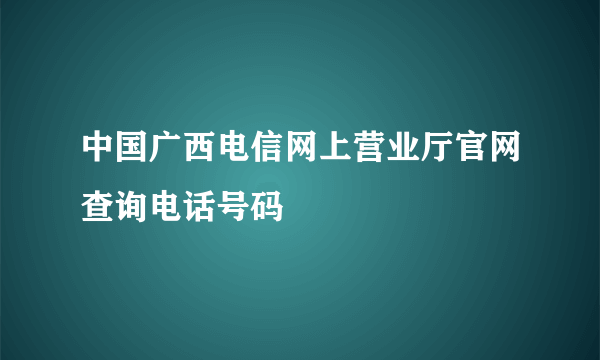 中国广西电信网上营业厅官网查询电话号码