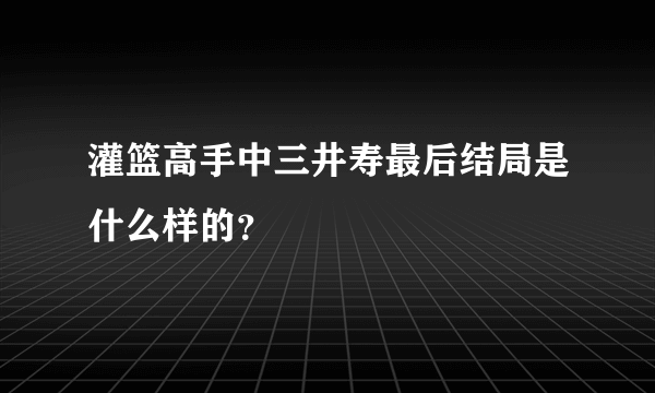 灌篮高手中三井寿最后结局是什么样的？