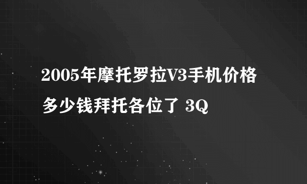 2005年摩托罗拉V3手机价格多少钱拜托各位了 3Q