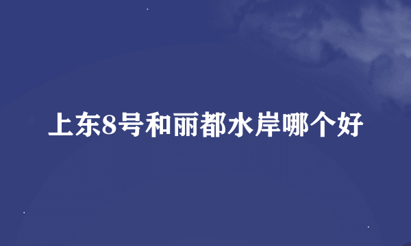 上东8号和丽都水岸哪个好