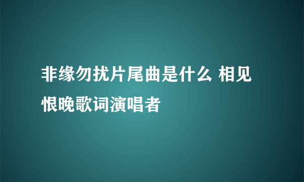 非缘勿扰片尾曲是什么 相见恨晚歌词演唱者