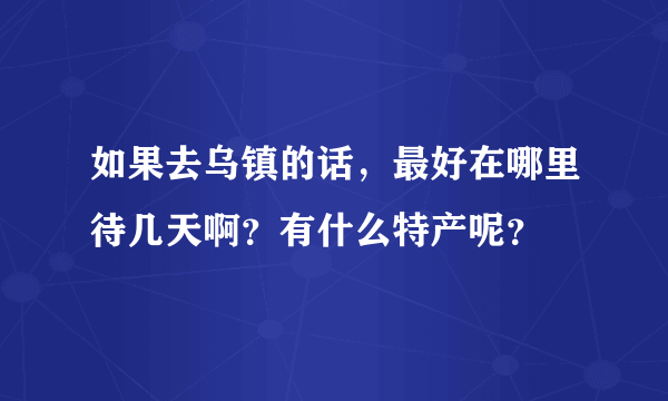 如果去乌镇的话，最好在哪里待几天啊？有什么特产呢？