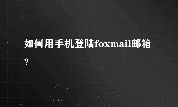 如何用手机登陆foxmail邮箱？