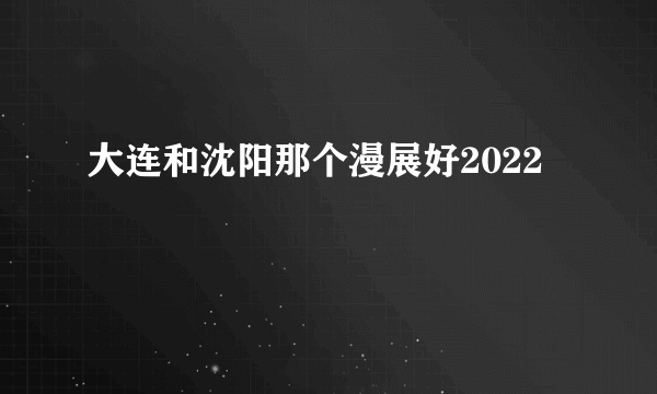 大连和沈阳那个漫展好2022