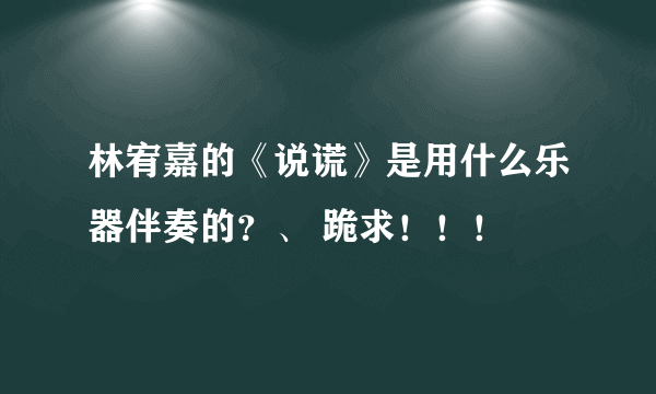 林宥嘉的《说谎》是用什么乐器伴奏的？、 跪求！！！