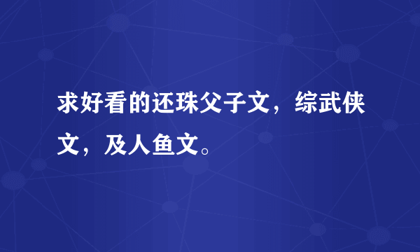 求好看的还珠父子文，综武侠文，及人鱼文。