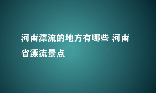 河南漂流的地方有哪些 河南省漂流景点