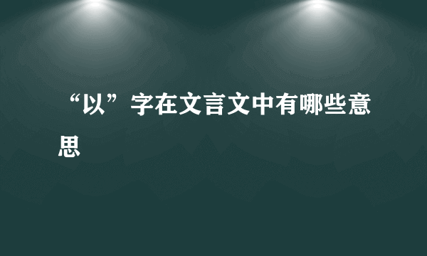 “以”字在文言文中有哪些意思