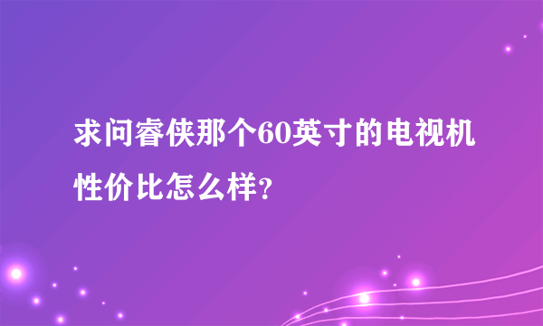 求问睿侠那个60英寸的电视机性价比怎么样？