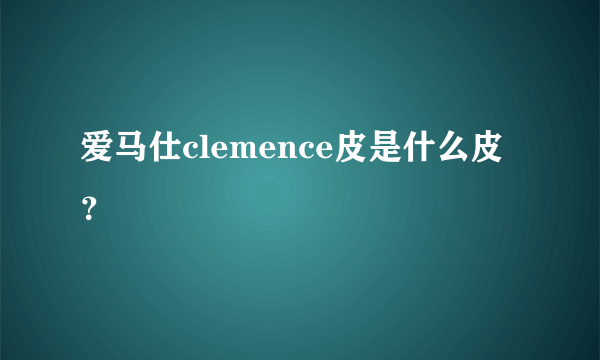 爱马仕clemence皮是什么皮？