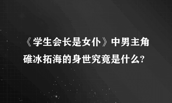 《学生会长是女仆》中男主角碓冰拓海的身世究竟是什么?