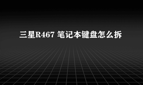 三星R467 笔记本键盘怎么拆