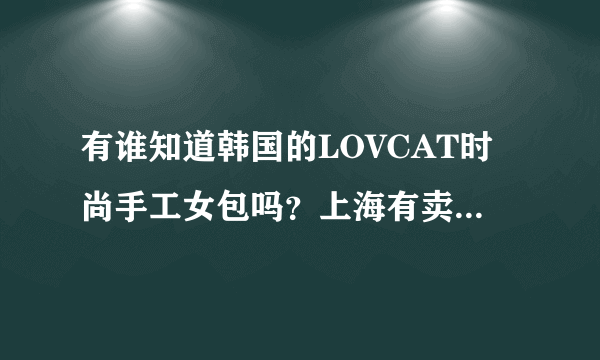 有谁知道韩国的LOVCAT时尚手工女包吗？上海有卖吗~~~