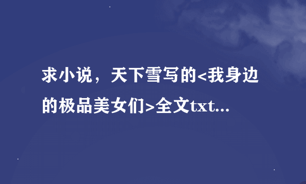 求小说，天下雪写的<我身边的极品美女们>全文txt下载，有的联系，谢谢