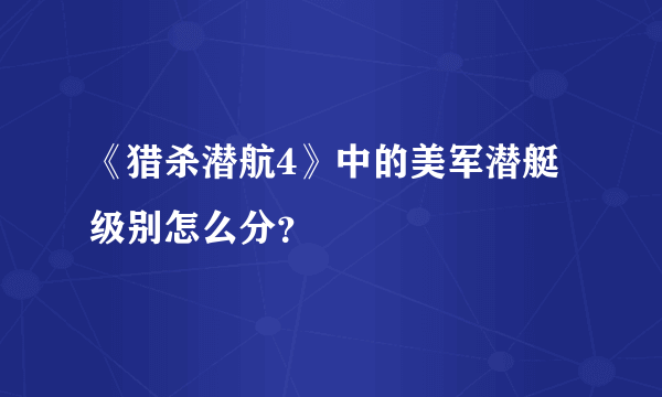 《猎杀潜航4》中的美军潜艇级别怎么分？