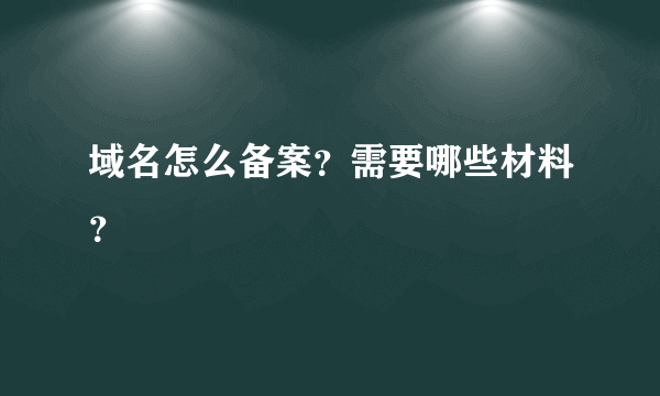 域名怎么备案？需要哪些材料？