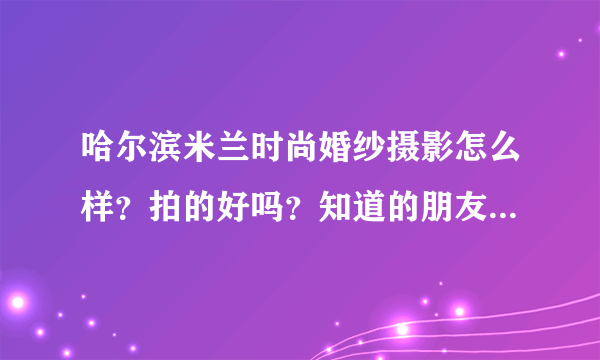 哈尔滨米兰时尚婚纱摄影怎么样？拍的好吗？知道的朋友指点一下。