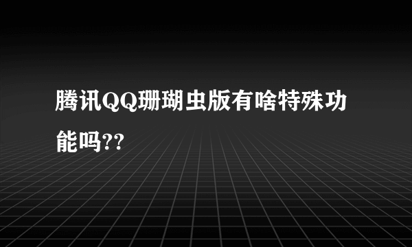 腾讯QQ珊瑚虫版有啥特殊功能吗??