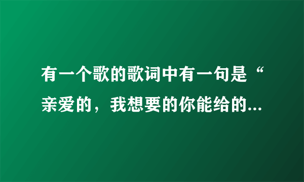 有一个歌的歌词中有一句是“亲爱的，我想要的你能给的是什么。”这是什么歌曲啊？