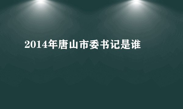 2014年唐山市委书记是谁