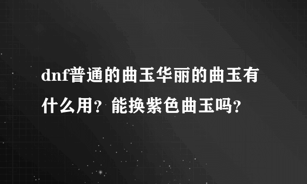 dnf普通的曲玉华丽的曲玉有什么用？能换紫色曲玉吗？