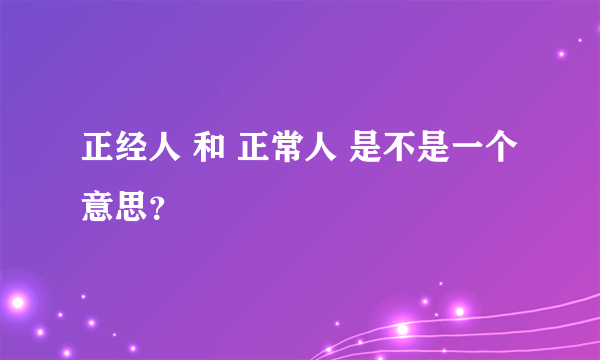 正经人 和 正常人 是不是一个意思？