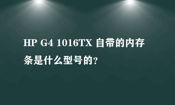 HP G4 1016TX 自带的内存条是什么型号的？